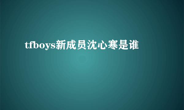 tfboys新成员沈心寒是谁