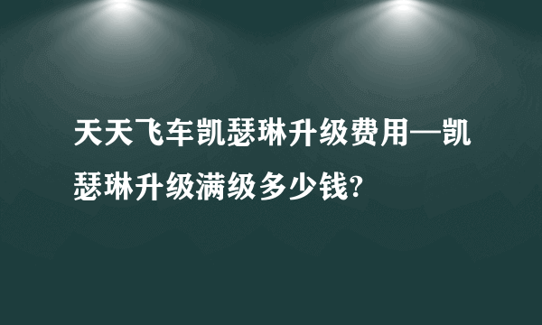 天天飞车凯瑟琳升级费用—凯瑟琳升级满级多少钱?