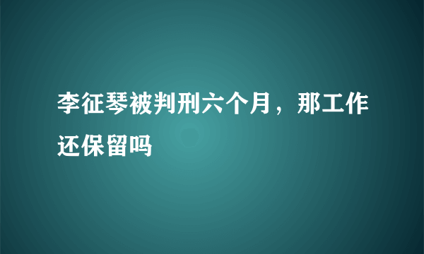 李征琴被判刑六个月，那工作还保留吗