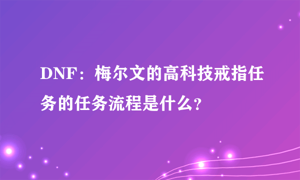 DNF：梅尔文的高科技戒指任务的任务流程是什么？