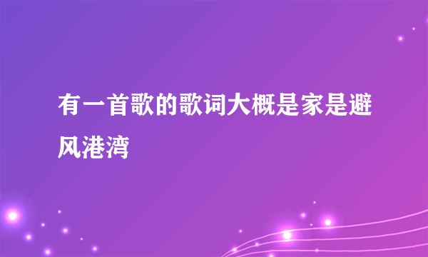 有一首歌的歌词大概是家是避风港湾