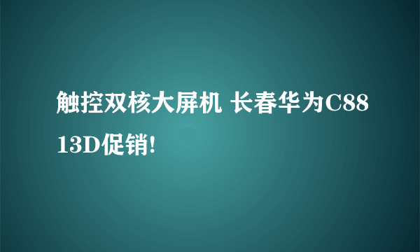 触控双核大屏机 长春华为C8813D促销!