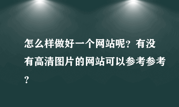 怎么样做好一个网站呢？有没有高清图片的网站可以参考参考？