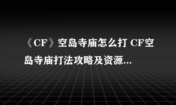 《CF》空岛寺庙怎么打 CF空岛寺庙打法攻略及资源分布详解