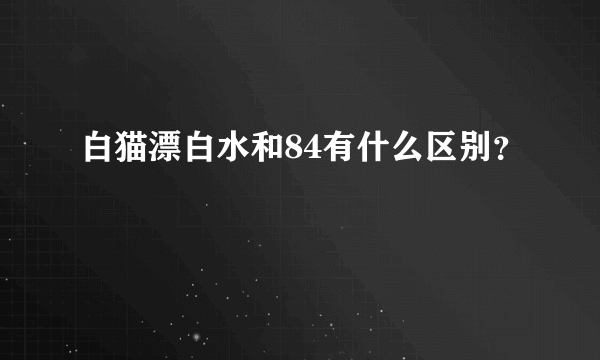 白猫漂白水和84有什么区别？