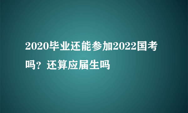 2020毕业还能参加2022国考吗？还算应届生吗