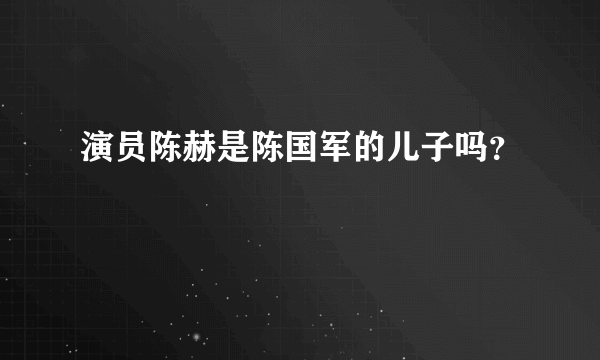 演员陈赫是陈国军的儿子吗？