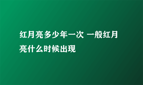 红月亮多少年一次 一般红月亮什么时候出现