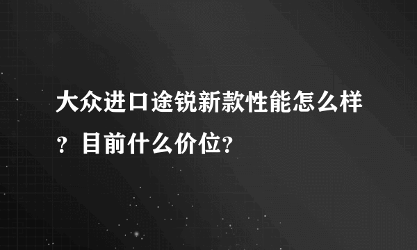 大众进口途锐新款性能怎么样？目前什么价位？