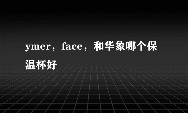 ymer，face，和华象哪个保温杯好