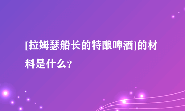[拉姆瑟船长的特酿啤酒]的材料是什么？
