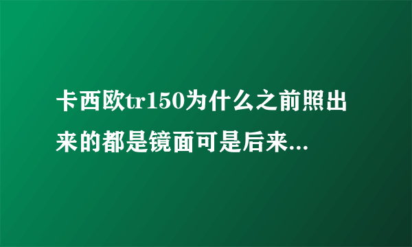 卡西欧tr150为什么之前照出来的都是镜面可是后来照的却不是了??