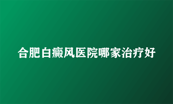 合肥白癜风医院哪家治疗好