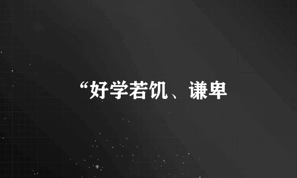 “好学若饥、谦卑