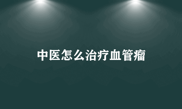 中医怎么治疗血管瘤