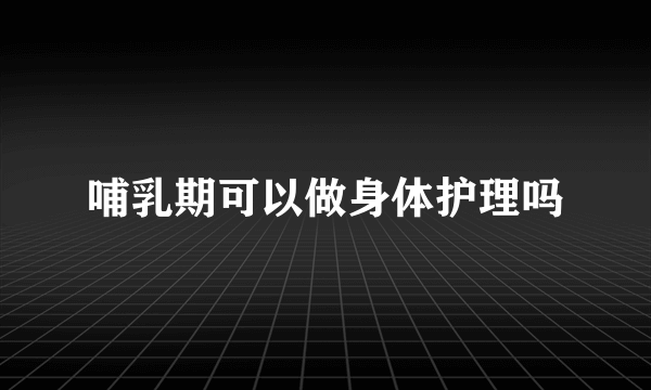 哺乳期可以做身体护理吗