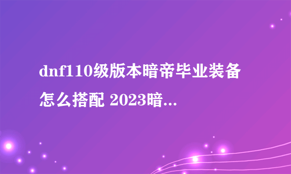 dnf110级版本暗帝毕业装备怎么搭配 2023暗帝毕业装备搭配指南
