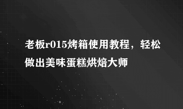 老板r015烤箱使用教程，轻松做出美味蛋糕烘焙大师