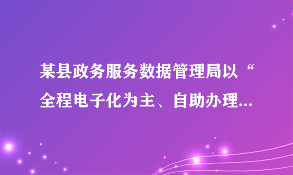 某县政务服务数据管理局以“全程电子化为主、自助办理为辅、人工服务为补”的智慧政务模式为发展方向，合力推进“数字政府”建设，提升政务服务效能，推动全县“放管服”改革工作顺利开展。该举措（　　）A. 切实坚持了依法行政B. 精简了政府臃肿的机构C. 提高了政府的办事效率D. 减少了政府的腐败风险