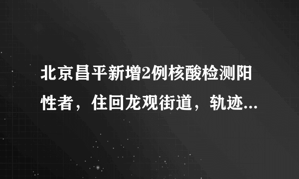 北京昌平新增2例核酸检测阳性者，住回龙观街道，轨迹公布|核酸检测|新冠肺炎|昌平_飞外新闻
