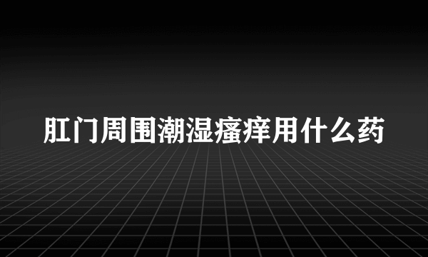 肛门周围潮湿瘙痒用什么药
