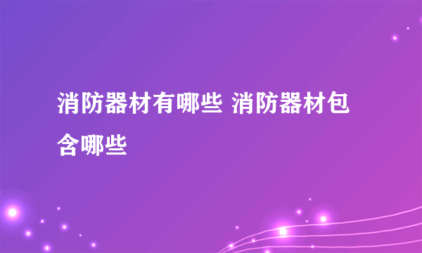 消防器材有哪些 消防器材包含哪些