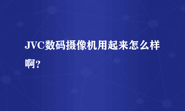 JVC数码摄像机用起来怎么样啊？