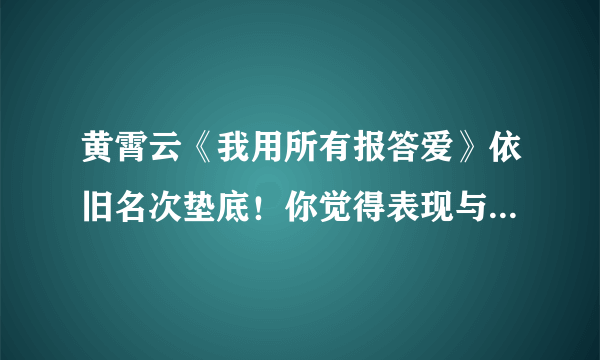 黄霄云《我用所有报答爱》依旧名次垫底！你觉得表现与成绩匹配吗？