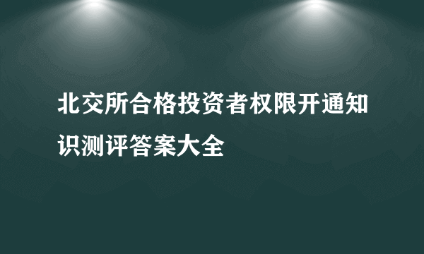 北交所合格投资者权限开通知识测评答案大全