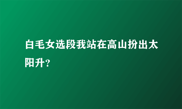 白毛女选段我站在高山扮出太阳升？
