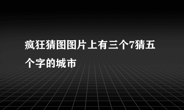 疯狂猜图图片上有三个7猜五个字的城市