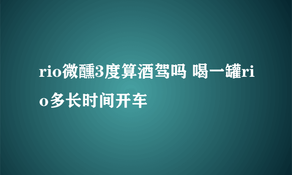 rio微醺3度算酒驾吗 喝一罐rio多长时间开车