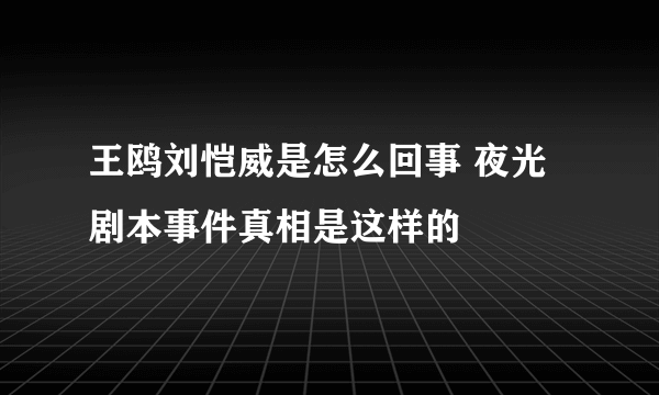 王鸥刘恺威是怎么回事 夜光剧本事件真相是这样的