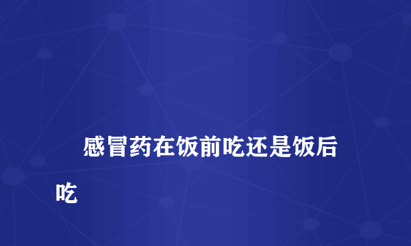 
    感冒药在饭前吃还是饭后吃
  