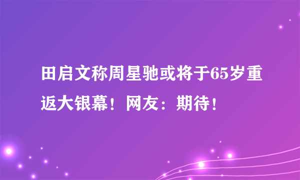 田启文称周星驰或将于65岁重返大银幕！网友：期待！
