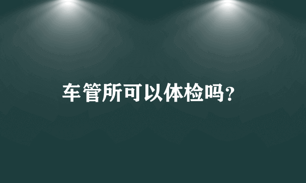 车管所可以体检吗？