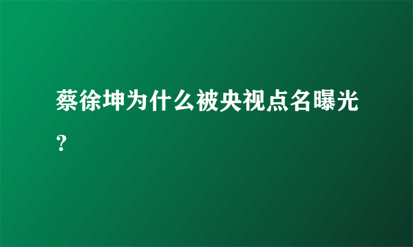 蔡徐坤为什么被央视点名曝光？