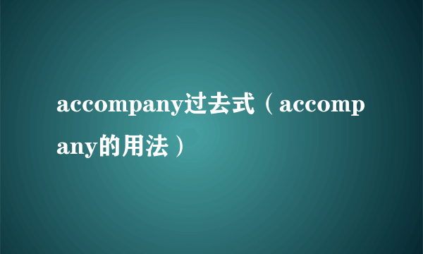 accompany过去式（accompany的用法）