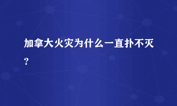 加拿大火灾为什么一直扑不灭？