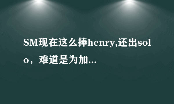 SM现在这么捧henry,还出solo，难道是为加入sj做准备