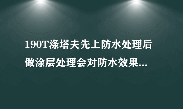 190T涤塔夫先上防水处理后做涂层处理会对防水效果有影响吗？防水效果会差吗？