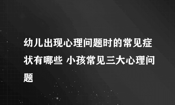 幼儿出现心理问题时的常见症状有哪些 小孩常见三大心理问题