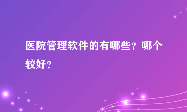 医院管理软件的有哪些？哪个较好？