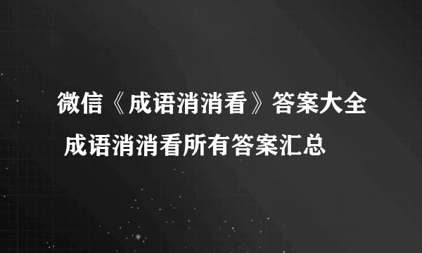 微信《成语消消看》答案大全 成语消消看所有答案汇总