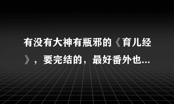 有没有大神有瓶邪的《育儿经》，要完结的，最好番外也有，蟹蟹~ヽ(〃∀〃)ﾉ