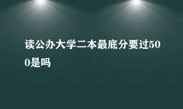 读公办大学二本最底分要过500是吗