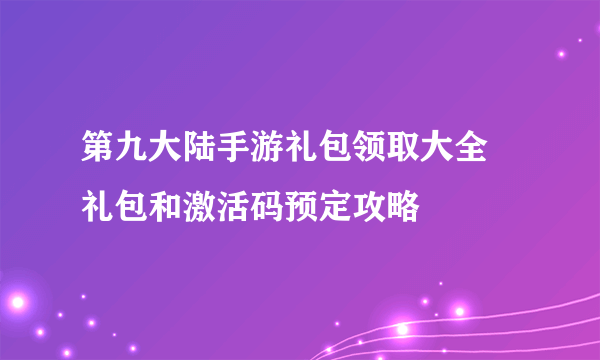第九大陆手游礼包领取大全 礼包和激活码预定攻略