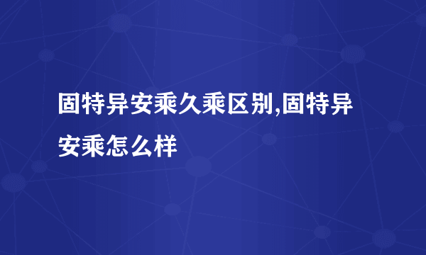 固特异安乘久乘区别,固特异安乘怎么样