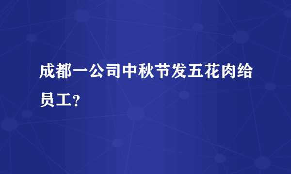 成都一公司中秋节发五花肉给员工？
