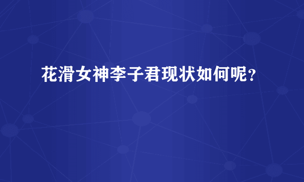 花滑女神李子君现状如何呢？